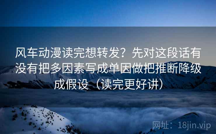 风车动漫读完想转发？先对这段话有没有把多因素写成单因做把推断降级成假设（读完更好讲）