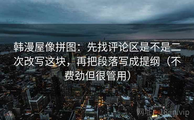 韩漫屋像拼图:先找评论区是不是二次改写这块,再把段落写成提纲(不费劲但很管用) 韩漫屋像拼图:先找评论区是不是二次改写这块,再把段落写成提纲(不费劲但很管用)