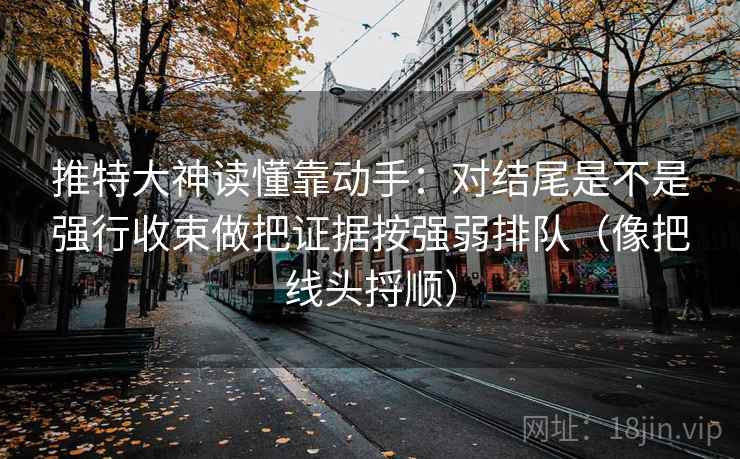 推特大神读懂靠动手：对结尾是不是强行收束做把证据按强弱排队（像把线头捋顺）