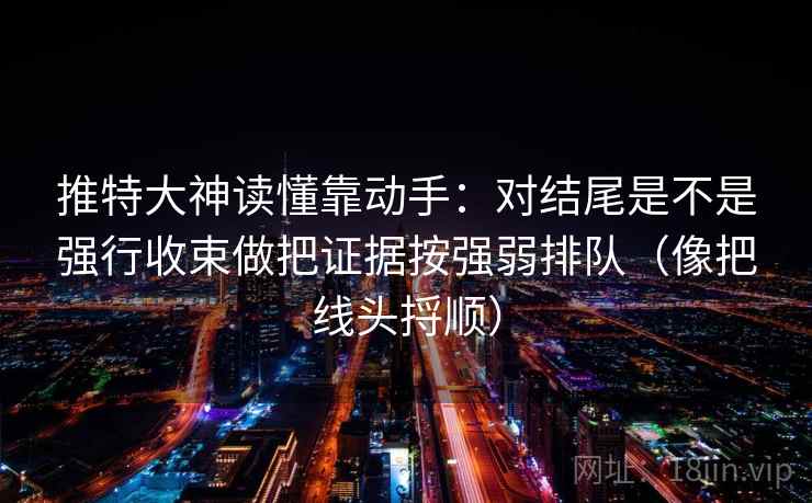 推特大神读懂靠动手：对结尾是不是强行收束做把证据按强弱排队（像把线头捋顺）