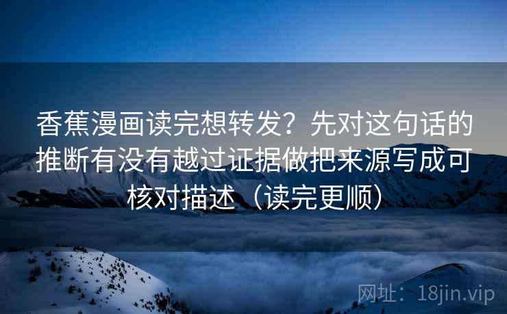 香蕉漫画读完想转发?先对这句话的推断有没有越过证据做把来源写成可核对描述(读完更顺) 香蕉漫画读完想转发?先对这句话的推断有没有越过证据做把来源写成可核对描述(读完更顺)