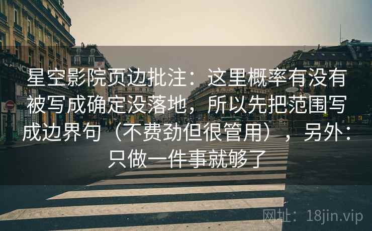 星空影院页边批注:这里概率有没有被写成确定没落地,所以先把范围写成边界句(不费劲但很管用),另外:只做一件事就够了 星空影院页边批注:这里概率有没有被写成确定没落地,所以先把范围写成边界句(不费劲但很管用),另外:只做一件事就够了