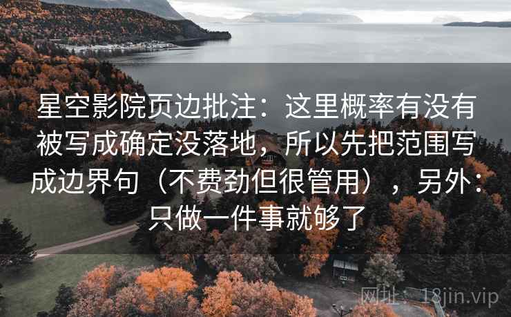 星空影院页边批注:这里概率有没有被写成确定没落地,所以先把范围写成边界句(不费劲但很管用),另外:只做一件事就够了 星空影院页边批注:这里概率有没有被写成确定没落地,所以先把范围写成边界句(不费劲但很管用),另外:只做一件事就够了