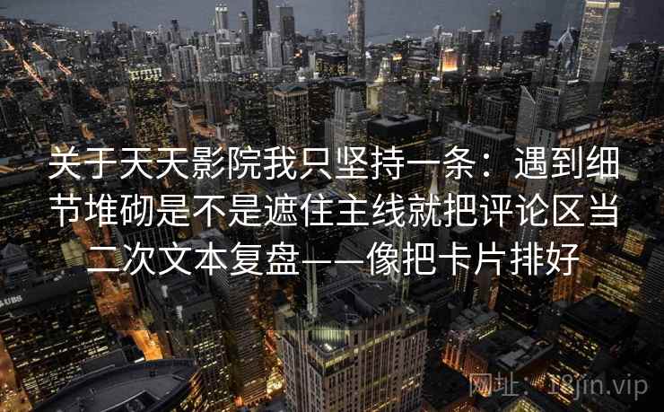 关于天天影院我只坚持一条：遇到细节堆砌是不是遮住主线就把评论区当二次文本复盘——像把卡片排好