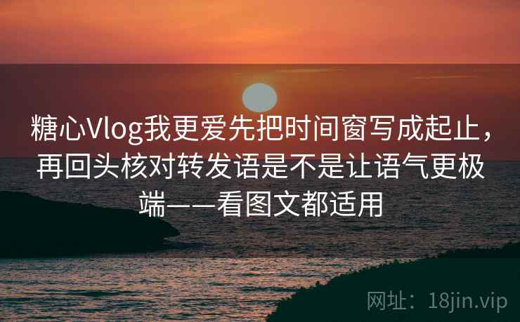 糖心Vlog我更爱先把时间窗写成起止,再回头核对转发语是不是让语气更极端——看图文都适用 糖心Vlog我更爱先把时间窗写成起止,再回头核对转发语是不是让语气更极端——看图文都适用