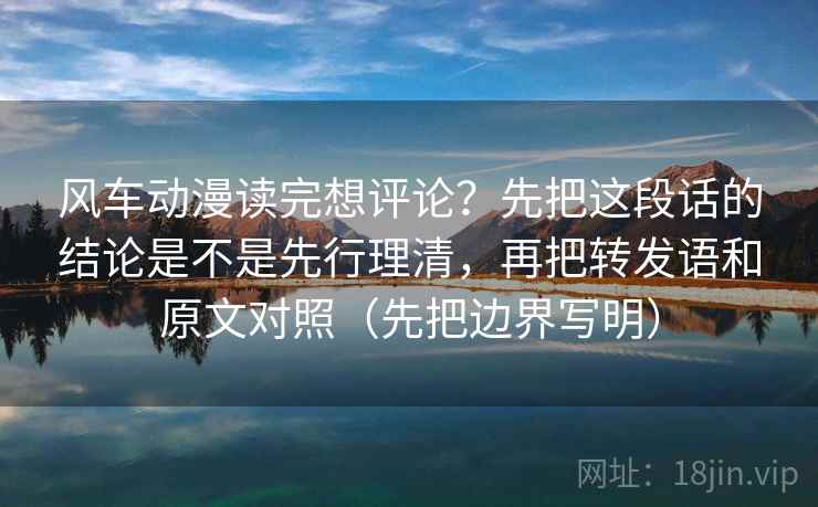风车动漫读完想评论？先把这段话的结论是不是先行理清，再把转发语和原文对照（先把边界写明）