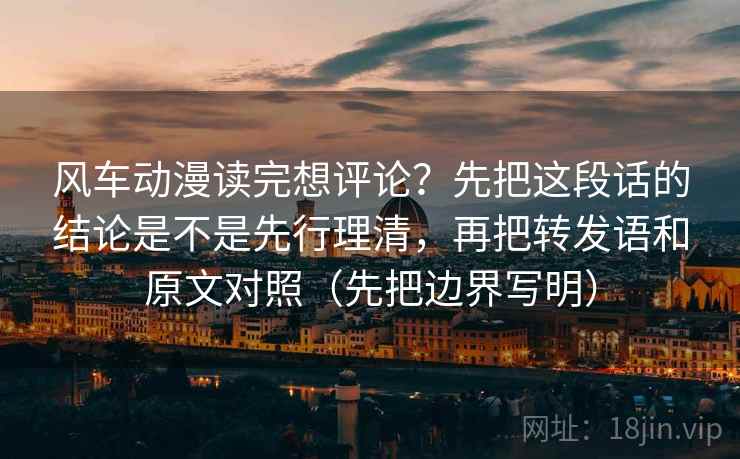 风车动漫读完想评论？先把这段话的结论是不是先行理清，再把转发语和原文对照（先把边界写明）