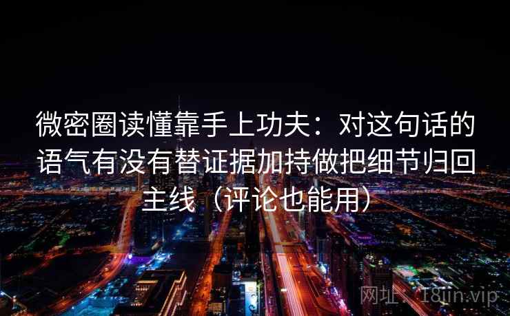微密圈读懂靠手上功夫:对这句话的语气有没有替证据加持做把细节归回主线(评论也能用) 微密圈读懂靠手上功夫:对这句话的语气有没有替证据加持做把细节归回主线(评论也能用)