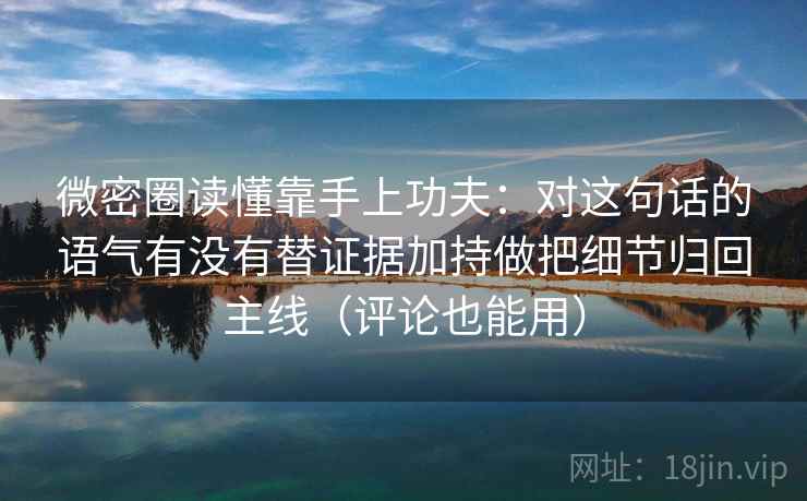 微密圈读懂靠手上功夫:对这句话的语气有没有替证据加持做把细节归回主线(评论也能用) 微密圈读懂靠手上功夫:对这句话的语气有没有替证据加持做把细节归回主线(评论也能用)