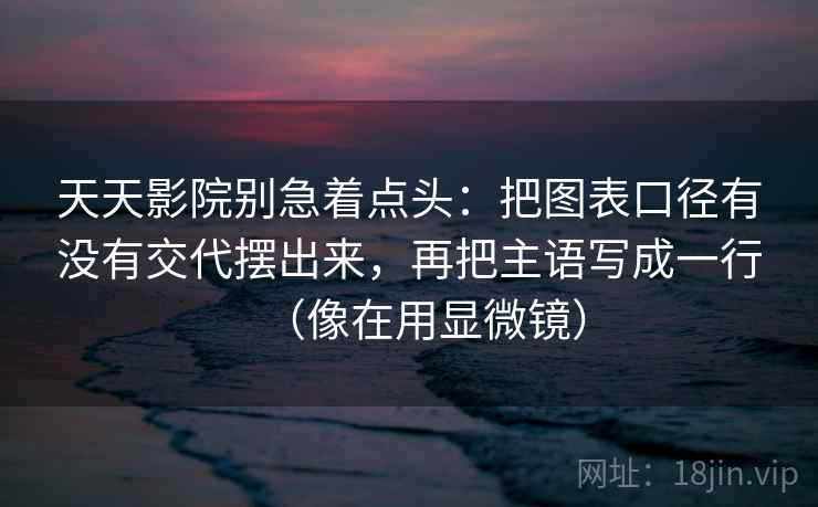 天天影院别急着点头：把图表口径有没有交代摆出来，再把主语写成一行（像在用显微镜）