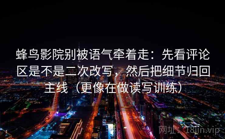 蜂鸟影院别被语气牵着走：先看评论区是不是二次改写，然后把细节归回主线（更像在做读写训练）