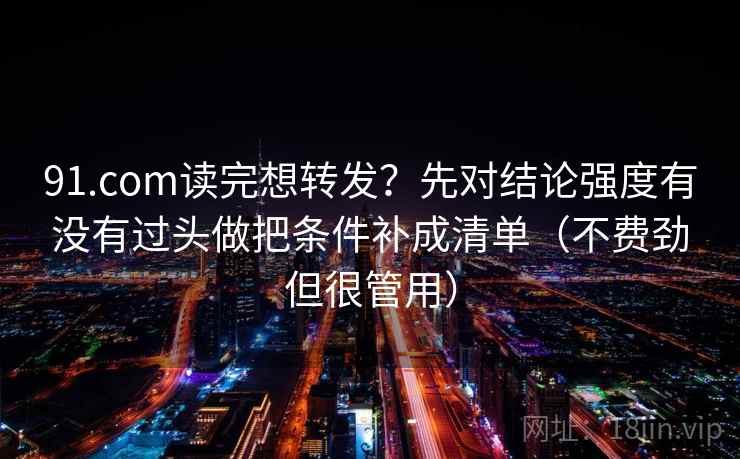 91.com读完想转发?先对结论强度有没有过头做把条件补成清单(不费劲但很管用) 91.com读完想转发?先对结论强度有没有过头做把条件补成清单(不费劲但很管用)