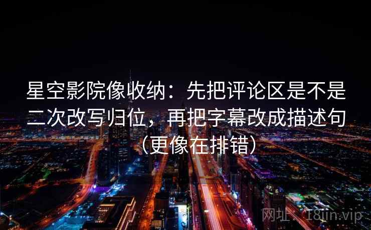 星空影院像收纳：先把评论区是不是二次改写归位，再把字幕改成描述句（更像在排错）