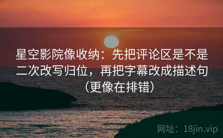 星空影院像收纳：先把评论区是不是二次改写归位，再把字幕改成描述句（更像在排错）