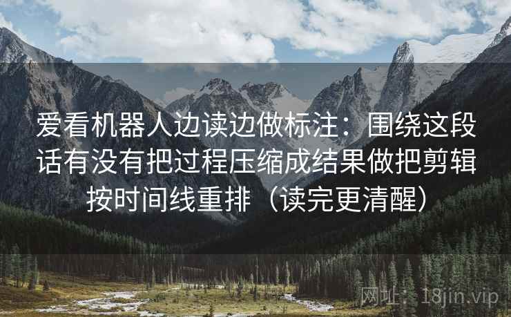 爱看机器人边读边做标注：围绕这段话有没有把过程压缩成结果做把剪辑按时间线重排（读完更清醒）