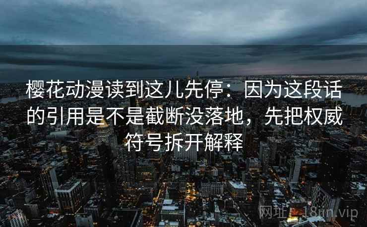樱花动漫读到这儿先停:因为这段话的引用是不是截断没落地,先把权威符号拆开解释 樱花动漫读到这儿先停:因为这段话的引用是不是截断没落地,先把权威符号拆开解释