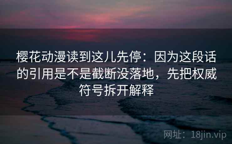 樱花动漫读到这儿先停:因为这段话的引用是不是截断没落地,先把权威符号拆开解释 樱花动漫读到这儿先停:因为这段话的引用是不是截断没落地,先把权威符号拆开解释