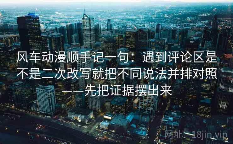 风车动漫顺手记一句:遇到评论区是不是二次改写就把不同说法并排对照——先把证据摆出来 风车动漫顺手记一句:遇到评论区是不是二次改写就把不同说法并排对照——先把证据摆出来