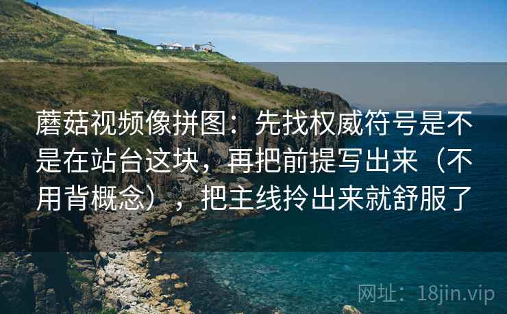 蘑菇视频像拼图：先找权威符号是不是在站台这块，再把前提写出来（不用背概念），把主线拎出来就舒服了