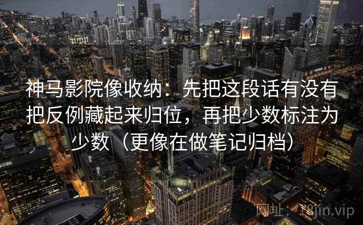 神马影院像收纳：先把这段话有没有把反例藏起来归位，再把少数标注为少数（更像在做笔记归档）