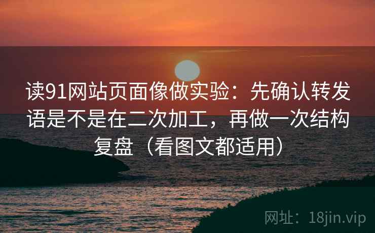 读91网站页面像做实验：先确认转发语是不是在二次加工，再做一次结构复盘（看图文都适用）