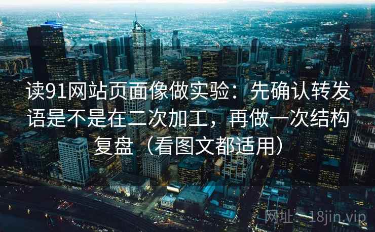读91网站页面像做实验：先确认转发语是不是在二次加工，再做一次结构复盘（看图文都适用）