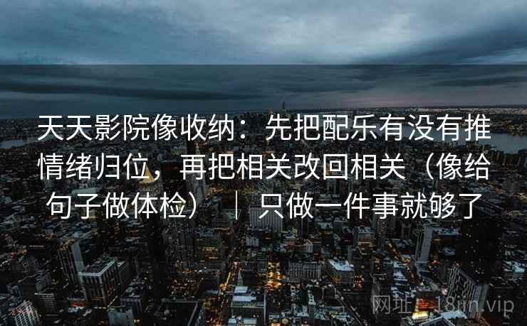 天天影院像收纳:先把配乐有没有推情绪归位,再把相关改回相关(像给句子做体检) | 只做一件事就够了 天天影院像收纳:先把配乐有没有推情绪归位,再把相关改回相关(像给句子做体检) | 只做一件事就够了