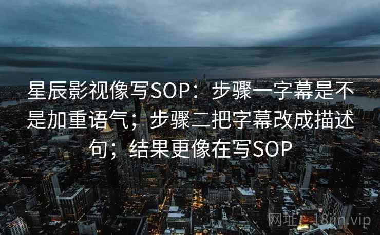 星辰影视像写SOP:步骤一字幕是不是加重语气;步骤二把字幕改成描述句;结果更像在写SOP 星辰影视像写SOP:步骤一字幕是不是加重语气;步骤二把字幕改成描述句;结果更像在写SOP