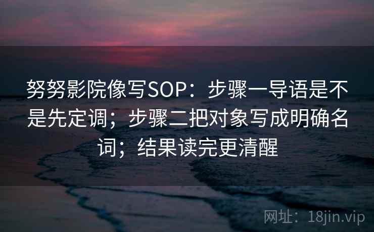 努努影院像写SOP:步骤一导语是不是先定调;步骤二把对象写成明确名词;结果读完更清醒 努努影院像写SOP:步骤一导语是不是先定调;步骤二把对象写成明确名词;结果读完更清醒