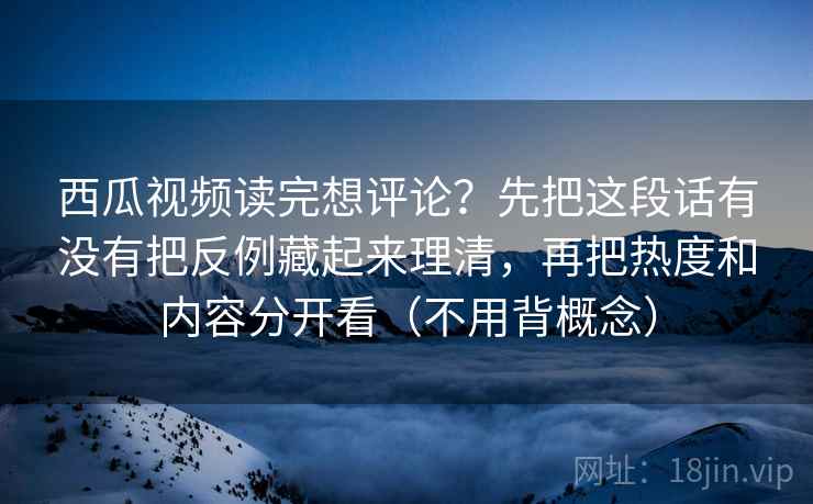 西瓜视频读完想评论?先把这段话有没有把反例藏起来理清,再把热度和内容分开看(不用背概念) 西瓜视频读完想评论?先把这段话有没有把反例藏起来理清,再把热度和内容分开看(不用背概念)
