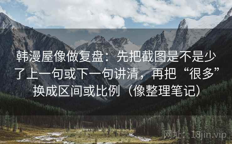 韩漫屋像做复盘：先把截图是不是少了上一句或下一句讲清，再把“很多”换成区间或比例（像整理笔记）