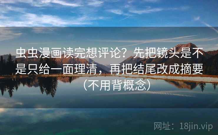 虫虫漫画读完想评论？先把镜头是不是只给一面理清，再把结尾改成摘要（不用背概念）