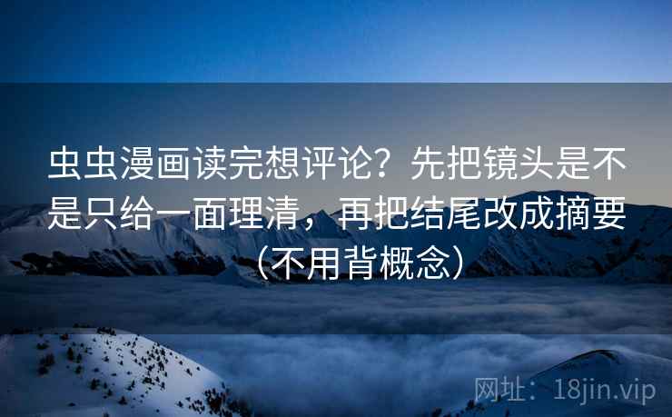 虫虫漫画读完想评论？先把镜头是不是只给一面理清，再把结尾改成摘要（不用背概念）