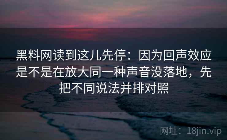 黑料网读到这儿先停:因为回声效应是不是在放大同一种声音没落地,先把不同说法并排对照 黑料网读到这儿先停:因为回声效应是不是在放大同一种声音没落地,先把不同说法并排对照
