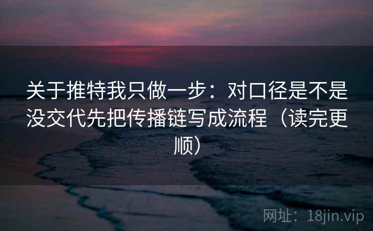 关于推特我只做一步：对口径是不是没交代先把传播链写成流程（读完更顺）