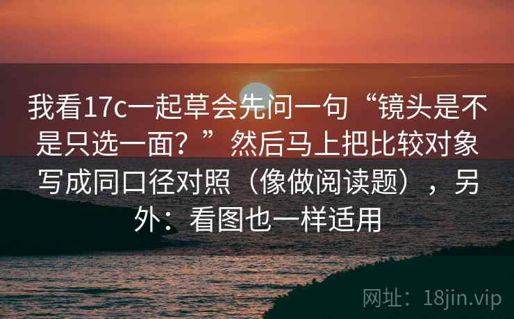 我看17c一起草会先问一句“镜头是不是只选一面？”然后马上把比较对象写成同口径对照（像做阅读题），另外：看图也一样适用