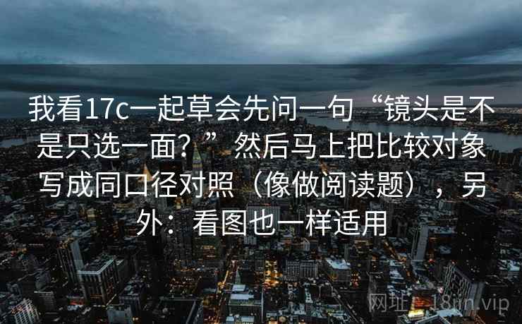 我看17c一起草会先问一句“镜头是不是只选一面？”然后马上把比较对象写成同口径对照（像做阅读题），另外：看图也一样适用