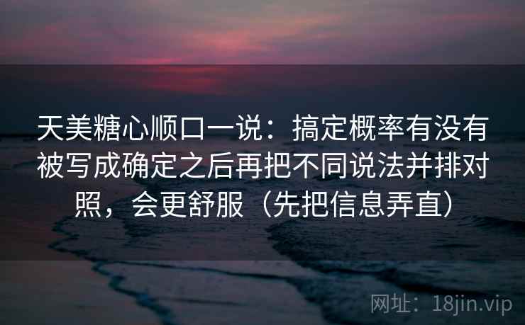 天美糖心顺口一说：搞定概率有没有被写成确定之后再把不同说法并排对照，会更舒服（先把信息弄直）