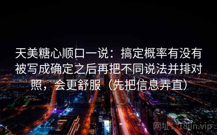 天美糖心顺口一说：搞定概率有没有被写成确定之后再把不同说法并排对照，会更舒服（先把信息弄直）