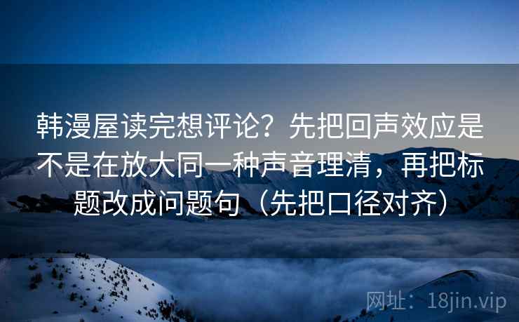 韩漫屋读完想评论？先把回声效应是不是在放大同一种声音理清，再把标题改成问题句（先把口径对齐）